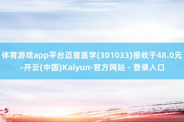 体育游戏app平台迈普医学(301033)报收于48.0元-开云(中国)Kaiyun·官方网站 - 登录入口