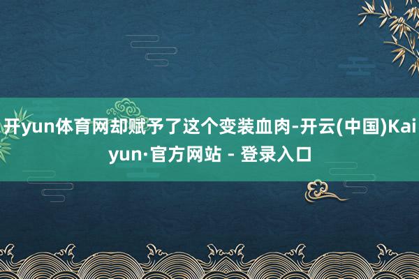 开yun体育网却赋予了这个变装血肉-开云(中国)Kaiyun·官方网站 - 登录入口
