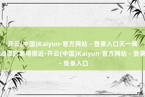 开云(中国)Kaiyun·官方网站 - 登录入口天一阁和月湖景区离得很近-开云(中国)Kaiyun·官方网站 - 登录入口