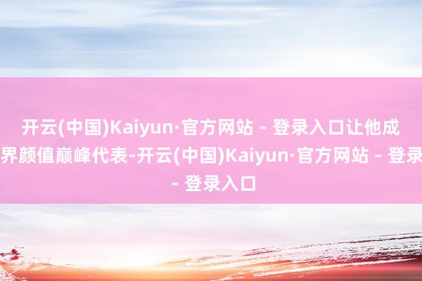 开云(中国)Kaiyun·官方网站 - 登录入口让他成古装界颜值巅峰代表-开云(中国)Kaiyun·官方网站 - 登录入口