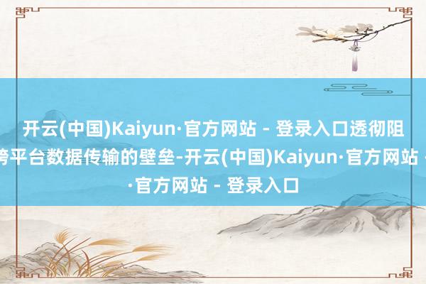 开云(中国)Kaiyun·官方网站 - 登录入口透彻阻滞了之前跨平台数据传输的壁垒-开云(中国)Kaiyun·官方网站 - 登录入口