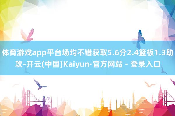 体育游戏app平台场均不错获取5.6分2.4篮板1.3助攻-开云(中国)Kaiyun·官方网站 - 登录入口