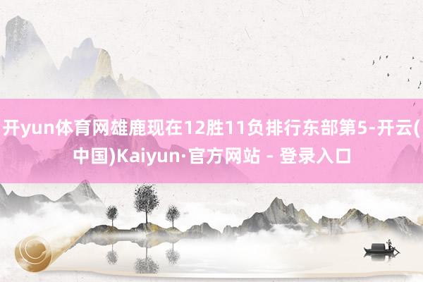 开yun体育网雄鹿现在12胜11负排行东部第5-开云(中国)Kaiyun·官方网站 - 登录入口