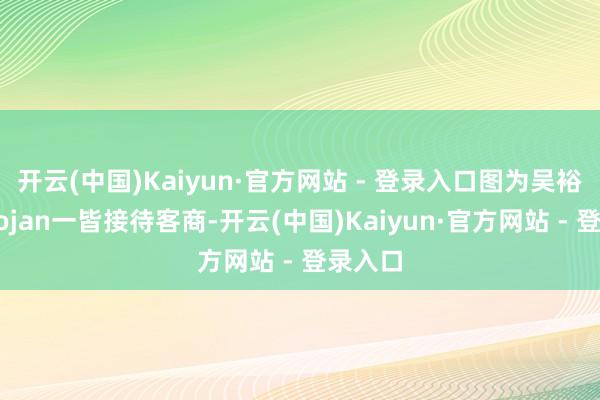 开云(中国)Kaiyun·官方网站 - 登录入口图为吴裕凤和Bojan一皆接待客商-开云(中国)Kaiyun·官方网站 - 登录入口