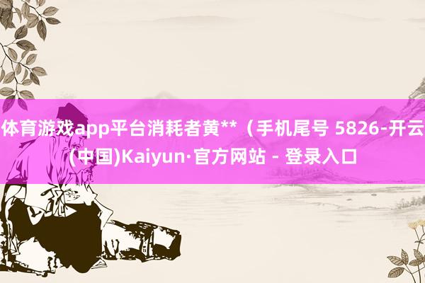 体育游戏app平台消耗者黄**(手机尾号 5826-开云(中国)Kaiyun·官方网站 - 登录入口