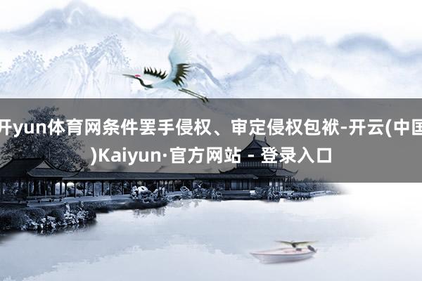 开yun体育网条件罢手侵权、审定侵权包袱-开云(中国)Kaiyun·官方网站 - 登录入口