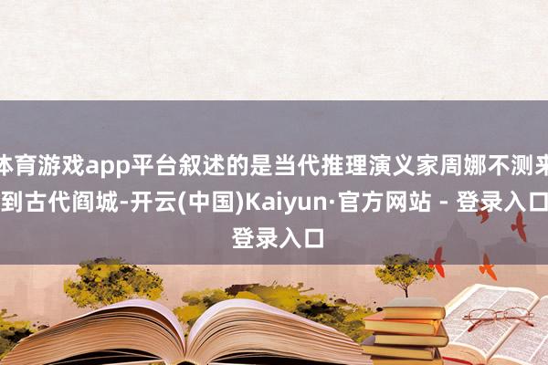 体育游戏app平台叙述的是当代推理演义家周娜不测来到古代阎城-开云(中国)Kaiyun·官方网站 - 登录入口