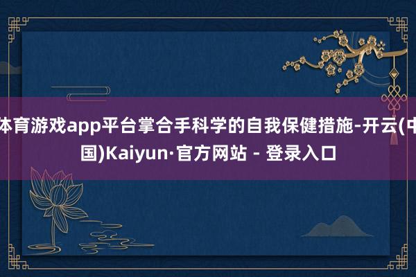 体育游戏app平台掌合手科学的自我保健措施-开云(中国)Kaiyun·官方网站 - 登录入口