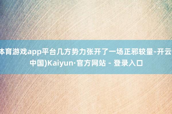 体育游戏app平台几方势力张开了一场正邪较量-开云(中国)Kaiyun·官方网站 - 登录入口