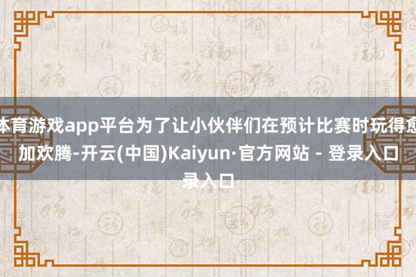 体育游戏app平台为了让小伙伴们在预计比赛时玩得愈加欢腾-开云(中国)Kaiyun·官方网站 - 登录入口