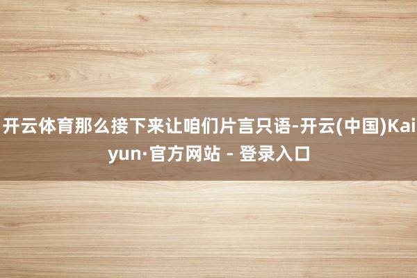开云体育那么接下来让咱们片言只语-开云(中国)Kaiyun·官方网站 - 登录入口