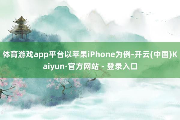 体育游戏app平台以苹果iPhone为例-开云(中国)Kaiyun·官方网站 - 登录入口