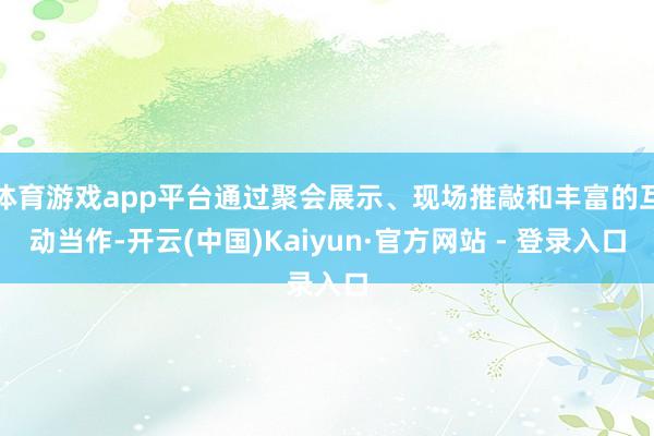 体育游戏app平台通过聚会展示、现场推敲和丰富的互动当作-开云(中国)Kaiyun·官方网站 - 登录入口