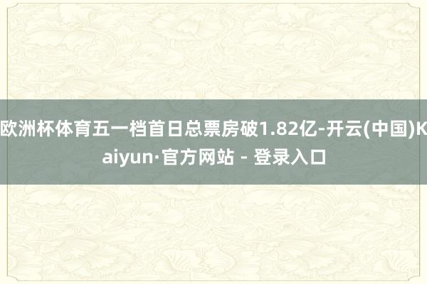 欧洲杯体育五一档首日总票房破1.82亿-开云(中国)Kaiyun·官方网站 - 登录入口
