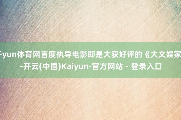 开yun体育网首度执导电影即是大获好评的《大文娱家》-开云(中国)Kaiyun·官方网站 - 登录入口