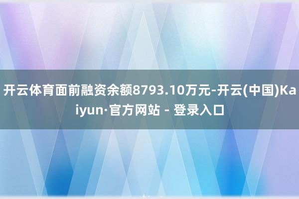 开云体育面前融资余额8793.10万元-开云(中国)Kaiyun·官方网站 - 登录入口