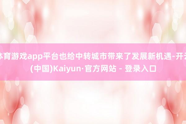 体育游戏app平台也给中转城市带来了发展新机遇-开云(中国)Kaiyun·官方网站 - 登录入口
