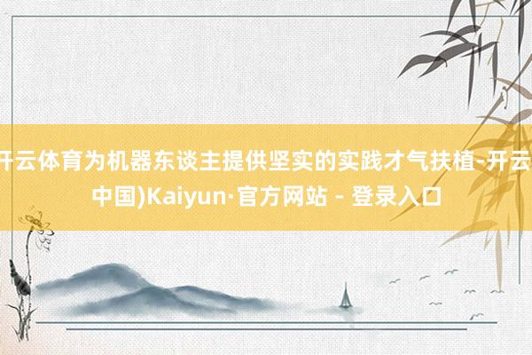 开云体育为机器东谈主提供坚实的实践才气扶植-开云(中国)Kaiyun·官方网站 - 登录入口