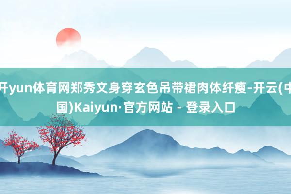 开yun体育网郑秀文身穿玄色吊带裙肉体纤瘦-开云(中国)Kaiyun·官方网站 - 登录入口