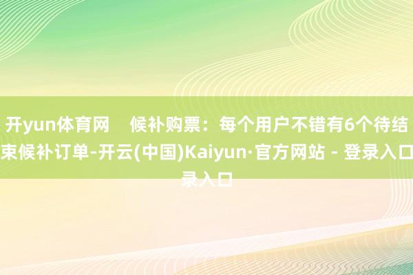 开yun体育网    候补购票：每个用户不错有6个待结束候补订单-开云(中国)Kaiyun·官方网站 - 登录入口