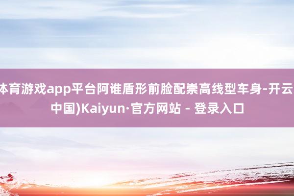 体育游戏app平台阿谁盾形前脸配崇高线型车身-开云(中国)Kaiyun·官方网站 - 登录入口