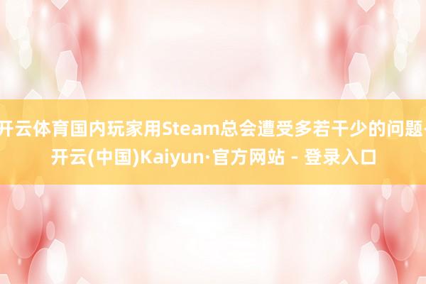 开云体育国内玩家用Steam总会遭受多若干少的问题-开云(中国)Kaiyun·官方网站 - 登录入口