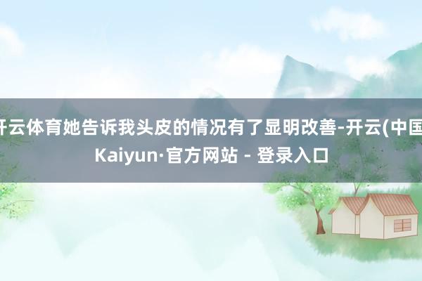 开云体育她告诉我头皮的情况有了显明改善-开云(中国)Kaiyun·官方网站 - 登录入口