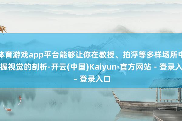 体育游戏app平台能够让你在教授、拍浮等多样场所中保握视觉的剖析-开云(中国)Kaiyun·官方网站 - 登录入口