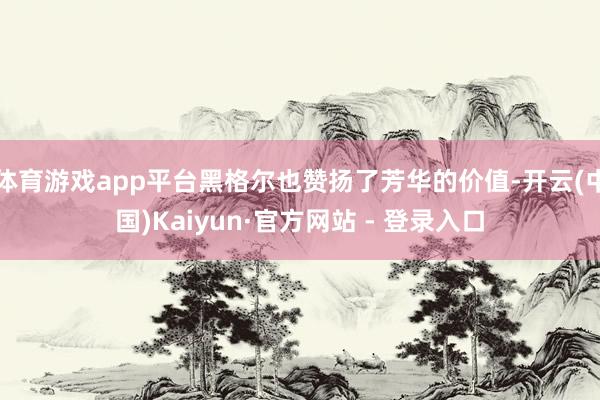 体育游戏app平台黑格尔也赞扬了芳华的价值-开云(中国)Kaiyun·官方网站 - 登录入口