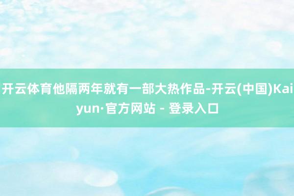 开云体育他隔两年就有一部大热作品-开云(中国)Kaiyun·官方网站 - 登录入口