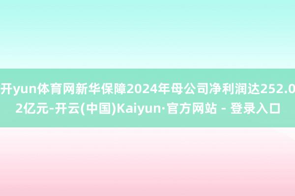 开yun体育网新华保障2024年母公司净利润达252.02亿元-开云(中国)Kaiyun·官方网站 - 登录入口