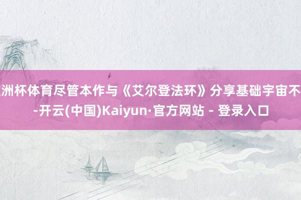 欧洲杯体育尽管本作与《艾尔登法环》分享基础宇宙不雅-开云(中国)Kaiyun·官方网站 - 登录入口