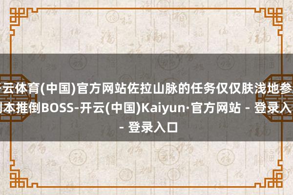 开云体育(中国)官方网站佐拉山脉的任务仅仅肤浅地参加副本推倒BOSS-开云(中国)Kaiyun·官方网站 - 登录入口