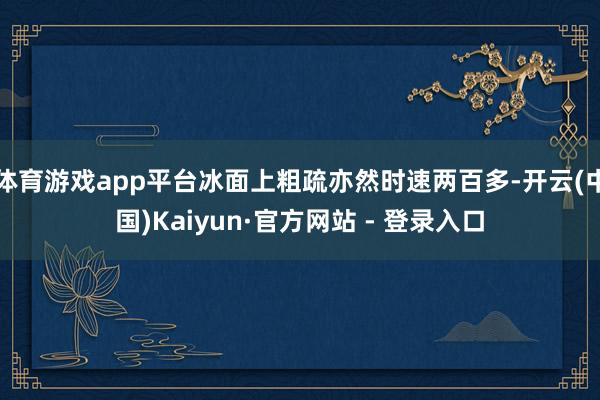 体育游戏app平台冰面上粗疏亦然时速两百多-开云(中国)Kaiyun·官方网站 - 登录入口