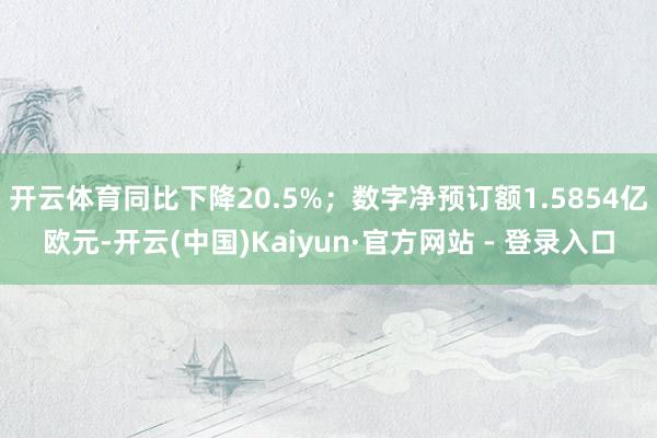 开云体育同比下降20.5%；数字净预订额1.5854亿欧元-开云(中国)Kaiyun·官方网站 - 登录入口