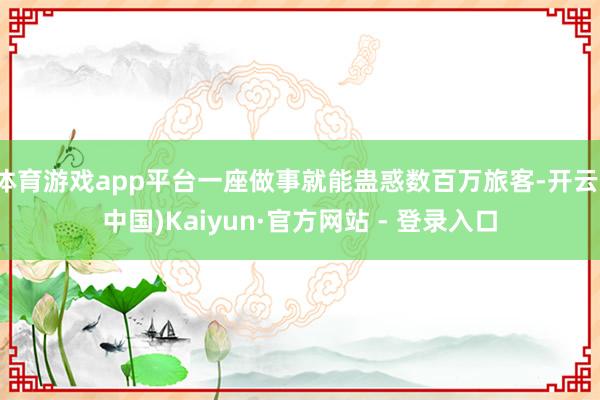 体育游戏app平台一座做事就能蛊惑数百万旅客-开云(中国)Kaiyun·官方网站 - 登录入口