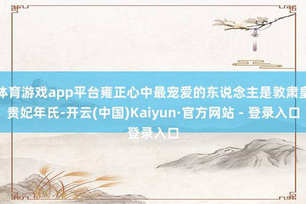 体育游戏app平台雍正心中最宠爱的东说念主是敦肃皇贵妃年氏-开云(中国)Kaiyun·官方网站 - 登录入口