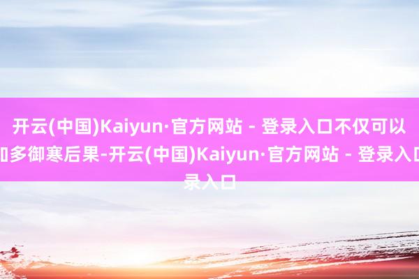 开云(中国)Kaiyun·官方网站 - 登录入口不仅可以加多御寒后果-开云(中国)Kaiyun·官方网站 - 登录入口