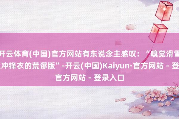开云体育(中国)官方网站有东说念主感叹：“嗅觉滑雪服即是冲锋衣的荒谬版”-开云(中国)Kaiyun·官方网站 - 登录入口