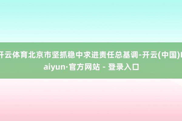 开云体育北京市坚抓稳中求进责任总基调-开云(中国)Kaiyun·官方网站 - 登录入口