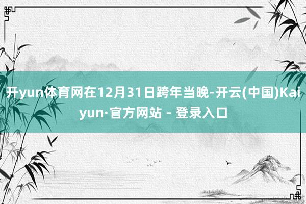 开yun体育网在12月31日跨年当晚-开云(中国)Kaiyun·官方网站 - 登录入口