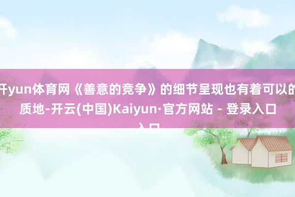 开yun体育网《善意的竞争》的细节呈现也有着可以的质地-开云(中国)Kaiyun·官方网站 - 登录入口