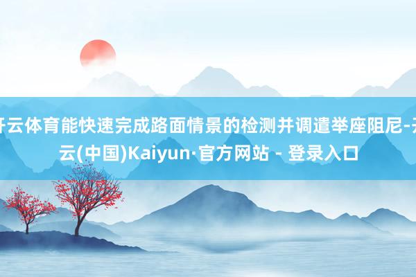 开云体育能快速完成路面情景的检测并调遣举座阻尼-开云(中国)Kaiyun·官方网站 - 登录入口