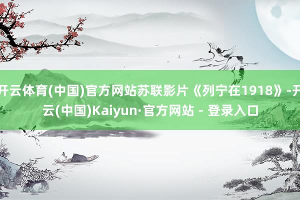 开云体育(中国)官方网站苏联影片《列宁在1918》-开云(中国)Kaiyun·官方网站 - 登录入口