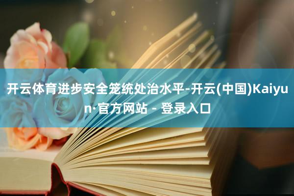 开云体育进步安全笼统处治水平-开云(中国)Kaiyun·官方网站 - 登录入口