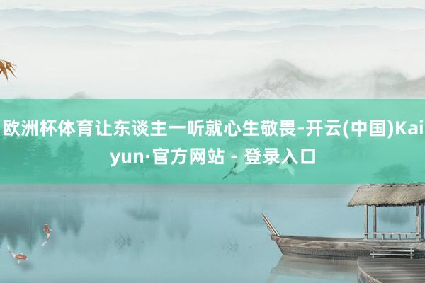 欧洲杯体育让东谈主一听就心生敬畏-开云(中国)Kaiyun·官方网站 - 登录入口
