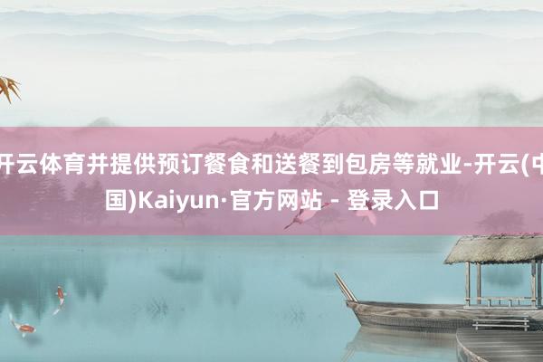 开云体育并提供预订餐食和送餐到包房等就业-开云(中国)Kaiyun·官方网站 - 登录入口