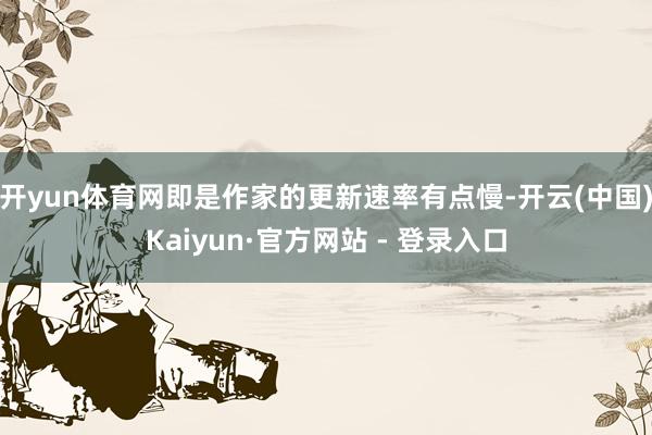 开yun体育网即是作家的更新速率有点慢-开云(中国)Kaiyun·官方网站 - 登录入口