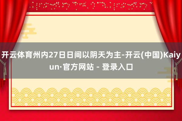 开云体育州内27日日间以阴天为主-开云(中国)Kaiyun·官方网站 - 登录入口