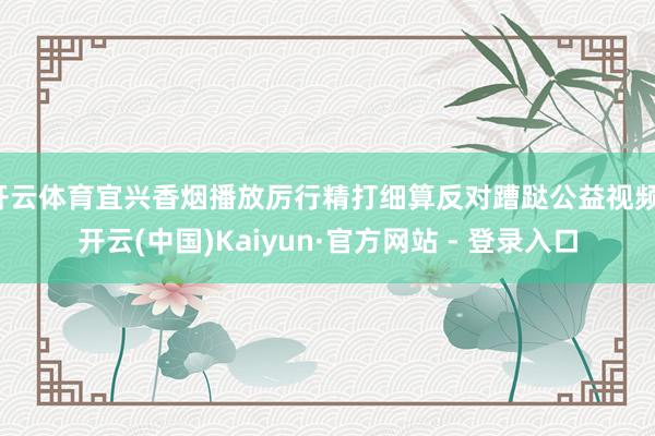 开云体育宜兴香烟播放厉行精打细算反对蹧跶公益视频-开云(中国)Kaiyun·官方网站 - 登录入口